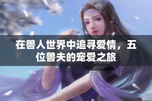 在兽人世界中追寻爱情，五位兽夫的宠爱之旅