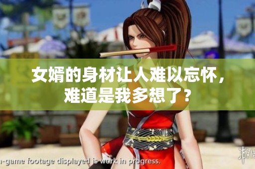 女婿的身材让人难以忘怀，难道是我多想了？