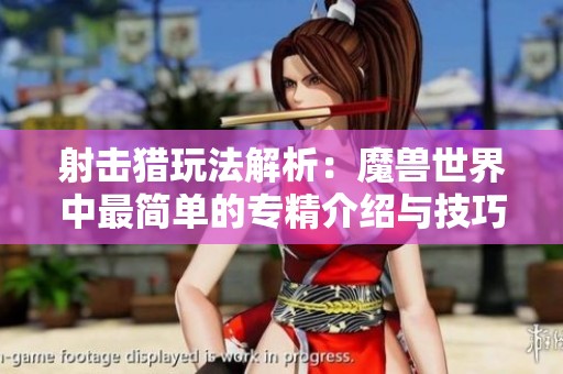 射击猎玩法解析：魔兽世界中最简单的专精介绍与技巧分享