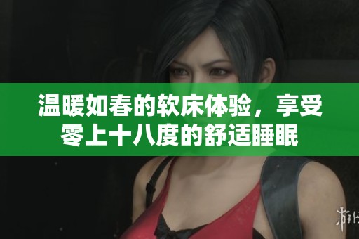 温暖如春的软床体验，享受零上十八度的舒适睡眠