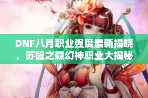 DNF八月职业强度最新揭晓，苏醒之森幻神职业大揭秘