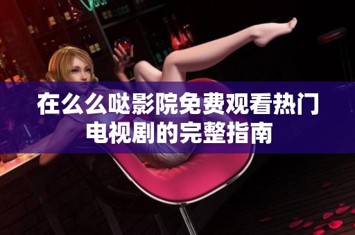 在么么哒影院免费观看热门电视剧的完整指南