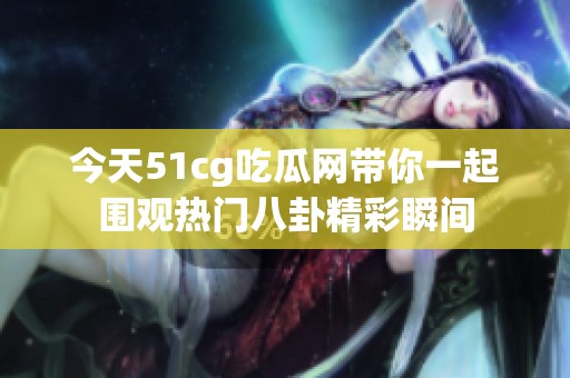 今天51cg吃瓜网带你一起围观热门八卦精彩瞬间