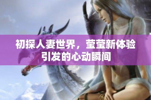 初探人妻世界，莹莹新体验引发的心动瞬间