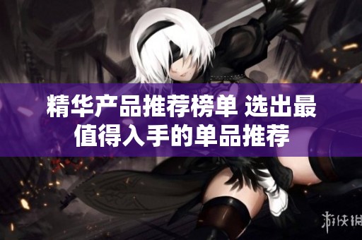 精华产品推荐榜单 选出最值得入手的单品推荐