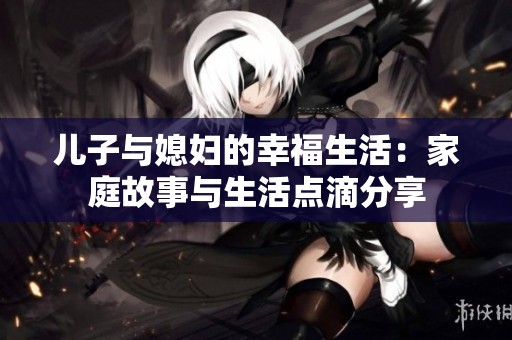 儿子与媳妇的幸福生活：家庭故事与生活点滴分享