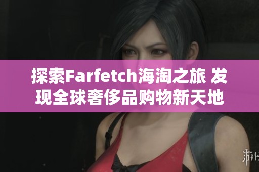 探索Farfetch海淘之旅 发现全球奢侈品购物新天地