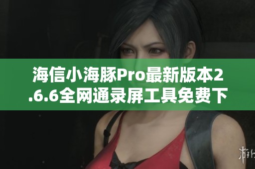 海信小海豚Pro最新版本2.6.6全网通录屏工具免费下载指南