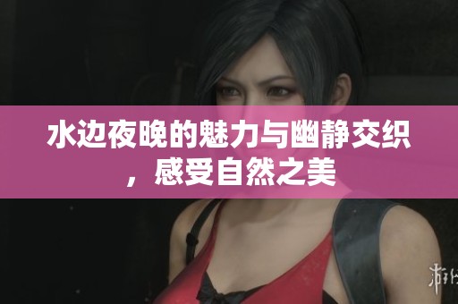 水边夜晚的魅力与幽静交织，感受自然之美