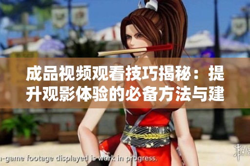 成品视频观看技巧揭秘：提升观影体验的必备方法与建议