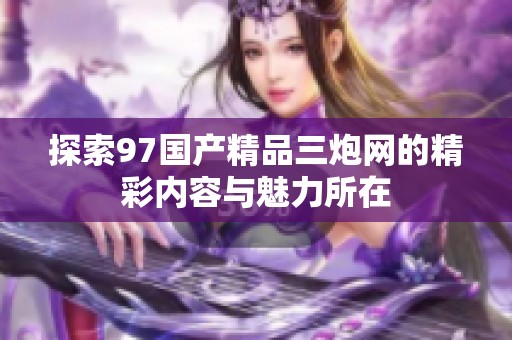 探索97国产精品三炮网的精彩内容与魅力所在