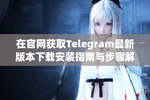 在官网获取Telegram最新版本下载安装指南与步骤解析