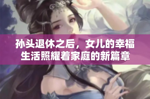 孙头退休之后，女儿的幸福生活照耀着家庭的新篇章