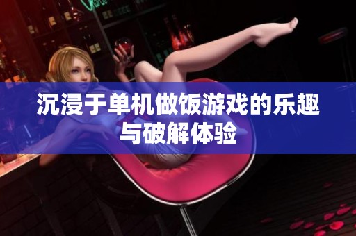 沉浸于单机做饭游戏的乐趣与破解体验