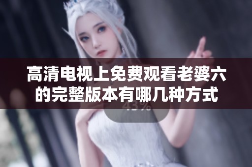 高清电视上免费观看老婆六的完整版本有哪几种方式