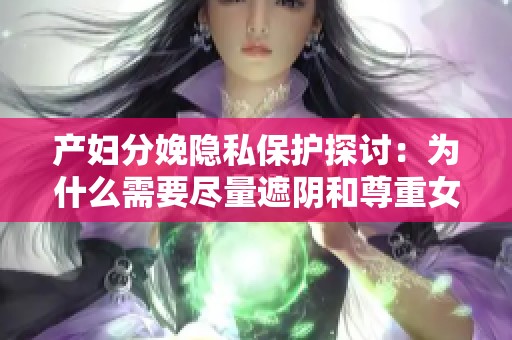 产妇分娩隐私保护探讨：为什么需要尽量遮阴和尊重女性权益