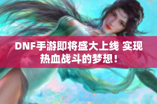 DNF手游即将盛大上线 实现热血战斗的梦想！