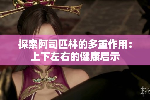 探索阿司匹林的多重作用：上下左右的健康启示