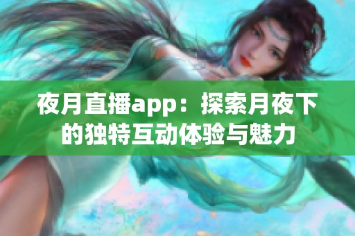 夜月直播app：探索月夜下的独特互动体验与魅力