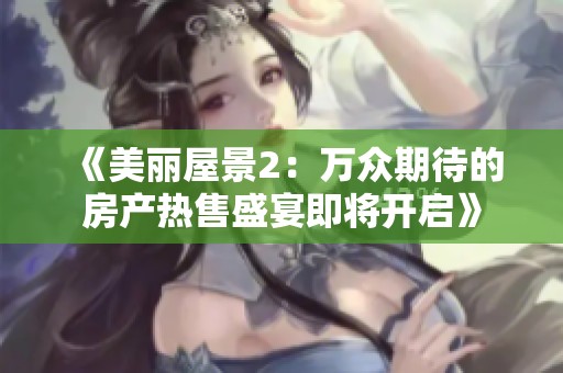 《美丽屋景2：万众期待的房产热售盛宴即将开启》