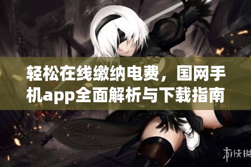 轻松在线缴纳电费，国网手机app全面解析与下载指南