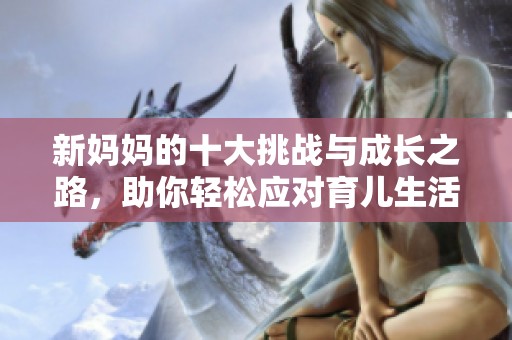 新妈妈的十大挑战与成长之路，助你轻松应对育儿生活
