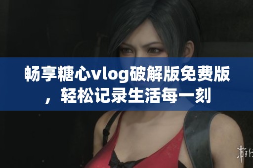 畅享糖心vlog破解版免费版，轻松记录生活每一刻