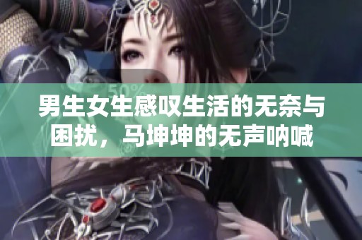 男生女生感叹生活的无奈与困扰，马坤坤的无声呐喊