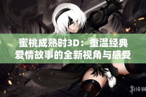 蜜桃成熟时3D：重温经典爱情故事的全新视角与感受