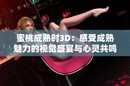 蜜桃成熟时3D：感受成熟魅力的视觉盛宴与心灵共鸣