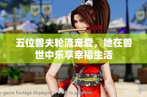 五位兽夫轮流宠爱，她在兽世中乐享幸福生活