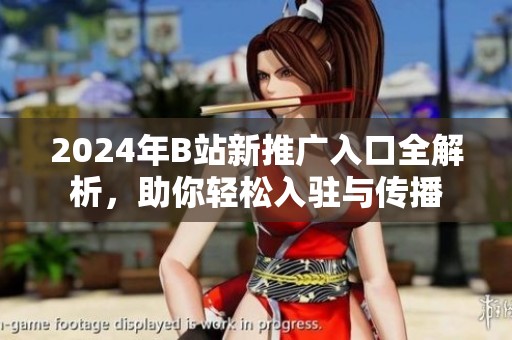 2024年B站新推广入口全解析，助你轻松入驻与传播