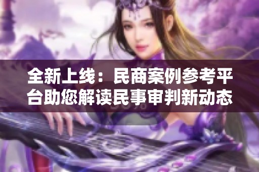 全新上线：民商案例参考平台助您解读民事审判新动态