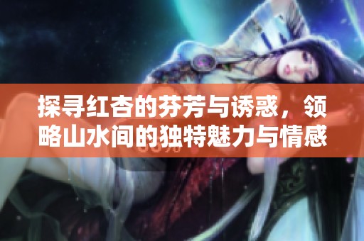 探寻红杏的芬芳与诱惑，领略山水间的独特魅力与情感愉悦