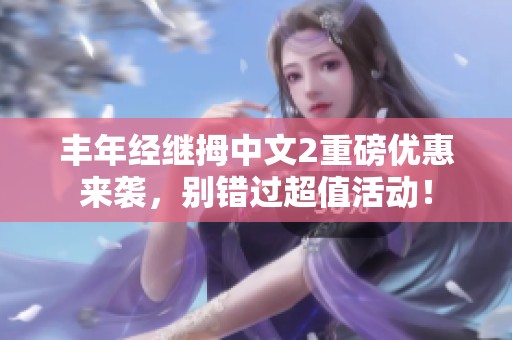 丰年经继拇中文2重磅优惠来袭，别错过超值活动！