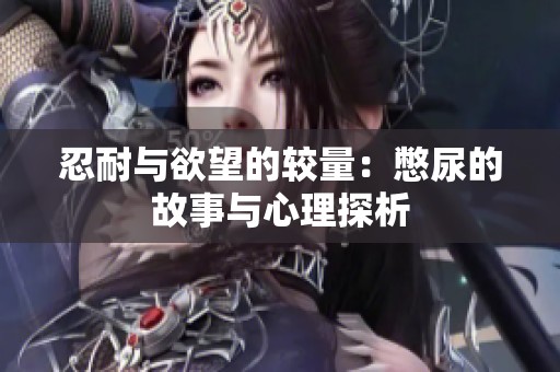忍耐与欲望的较量：憋尿的故事与心理探析