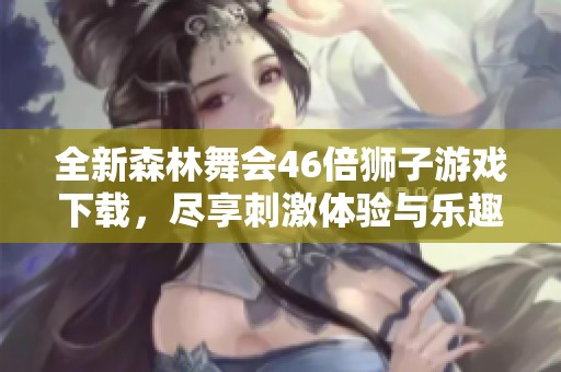 全新森林舞会46倍狮子游戏下载，尽享刺激体验与乐趣