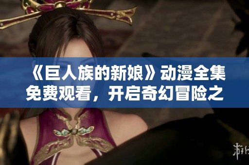 《巨人族的新娘》动漫全集免费观看，开启奇幻冒险之旅