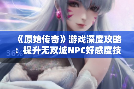《原始传奇》游戏深度攻略：提升无双城NPC好感度技巧揭秘