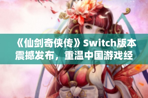 《仙剑奇侠传》Switch版本震撼发布，重温中国游戏经典的传奇之旅