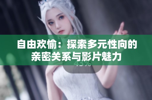 自由欢愉：探索多元性向的亲密关系与影片魅力