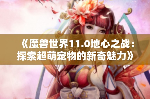 《魔兽世界11.0地心之战：探索超萌宠物的新奇魅力》