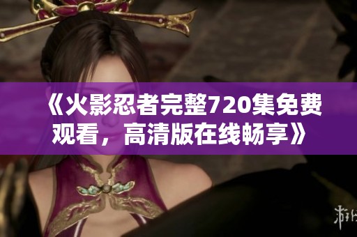 《火影忍者完整720集免费观看，高清版在线畅享》
