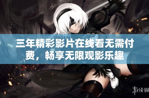 三年精彩影片在线看无需付费，畅享无限观影乐趣
