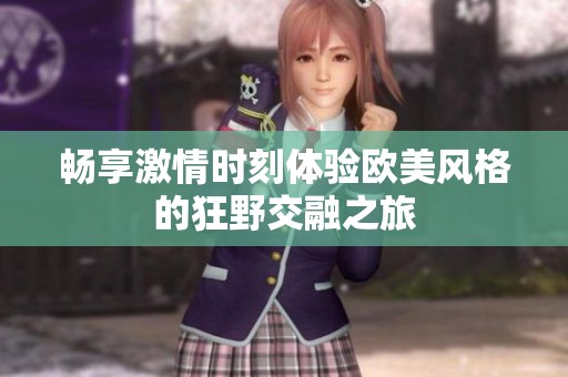 畅享激情时刻体验欧美风格的狂野交融之旅