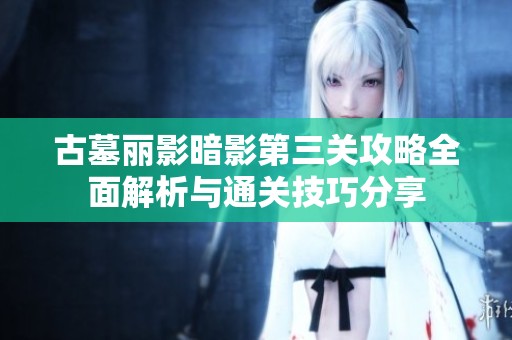 古墓丽影暗影第三关攻略全面解析与通关技巧分享