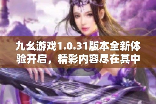 九幺游戏1.0.31版本全新体验开启，精彩内容尽在其中