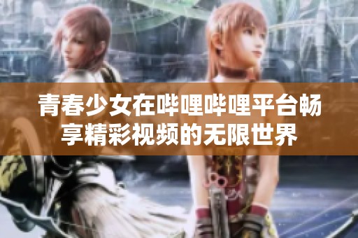 青春少女在哔哩哔哩平台畅享精彩视频的无限世界