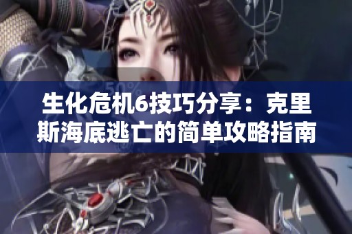 生化危机6技巧分享：克里斯海底逃亡的简单攻略指南