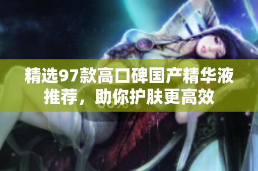 精选97款高口碑国产精华液推荐，助你护肤更高效